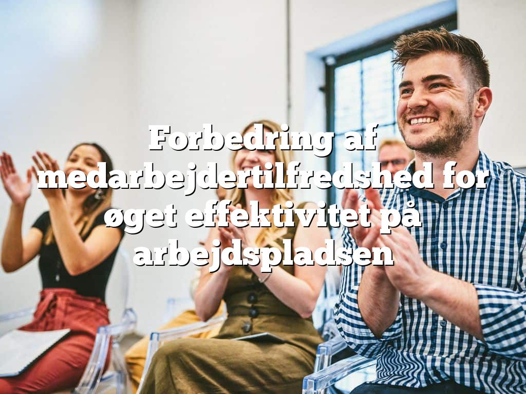 Forbedring af medarbejdertilfredshed for øget effektivitet på arbejdspladsen