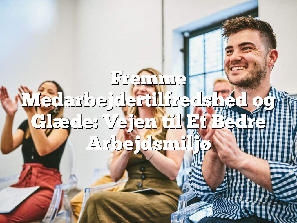 Fremme Medarbejdertilfredshed og Glæde: Vejen til Et Bedre Arbejdsmiljø