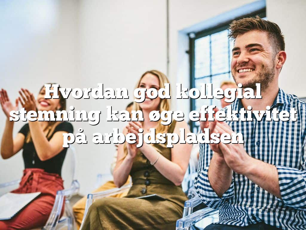 Hvordan god kollegial stemning kan øge effektivitet på arbejdspladsen