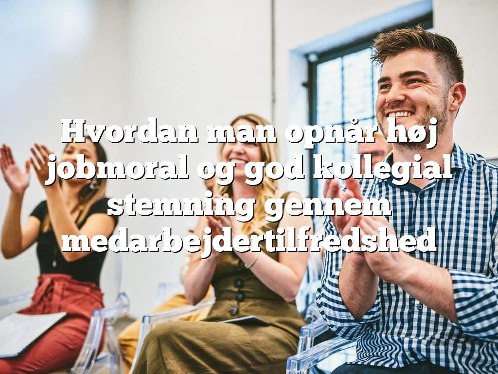 Hvordan man opnår høj jobmoral og god kollegial stemning gennem medarbejdertilfredshed