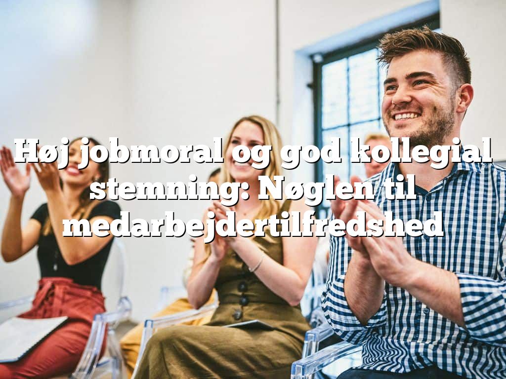 Høj jobmoral og god kollegial stemning: Nøglen til medarbejdertilfredshed