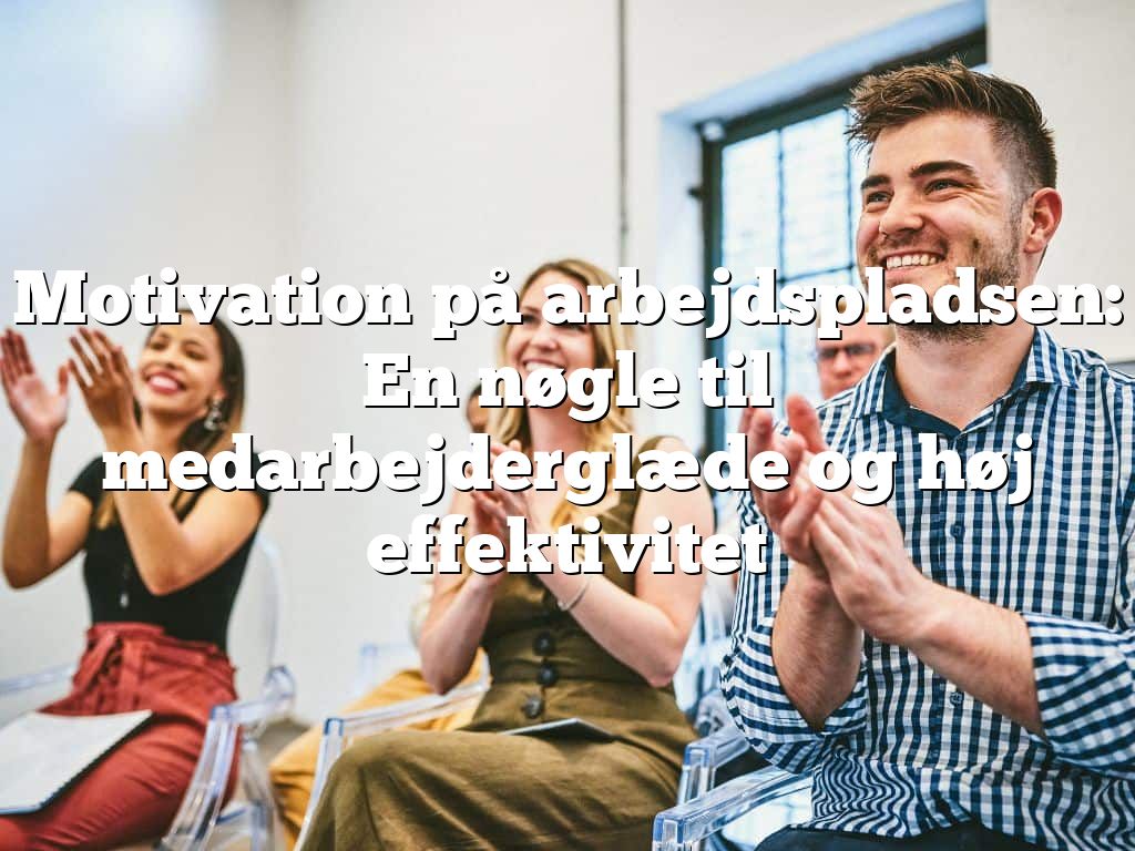 Motivation på arbejdspladsen: En nøgle til medarbejderglæde og høj effektivitet