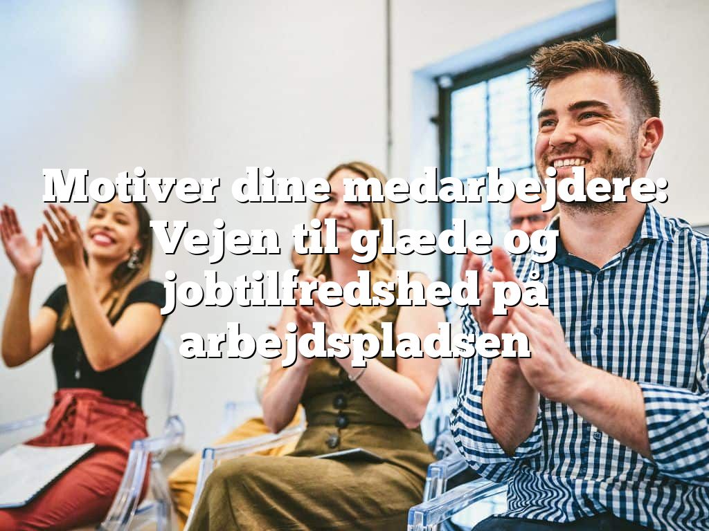 Motiver dine medarbejdere: Vejen til glæde og jobtilfredshed på arbejdspladsen