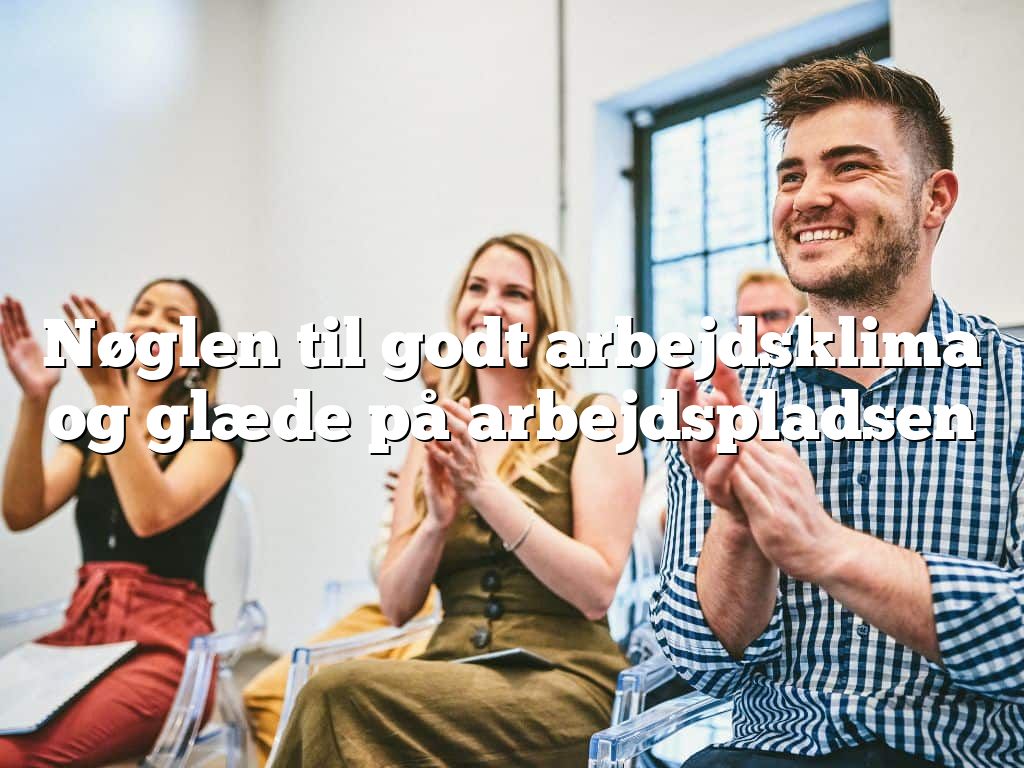 Nøglen til godt arbejdsklima og glæde på arbejdspladsen