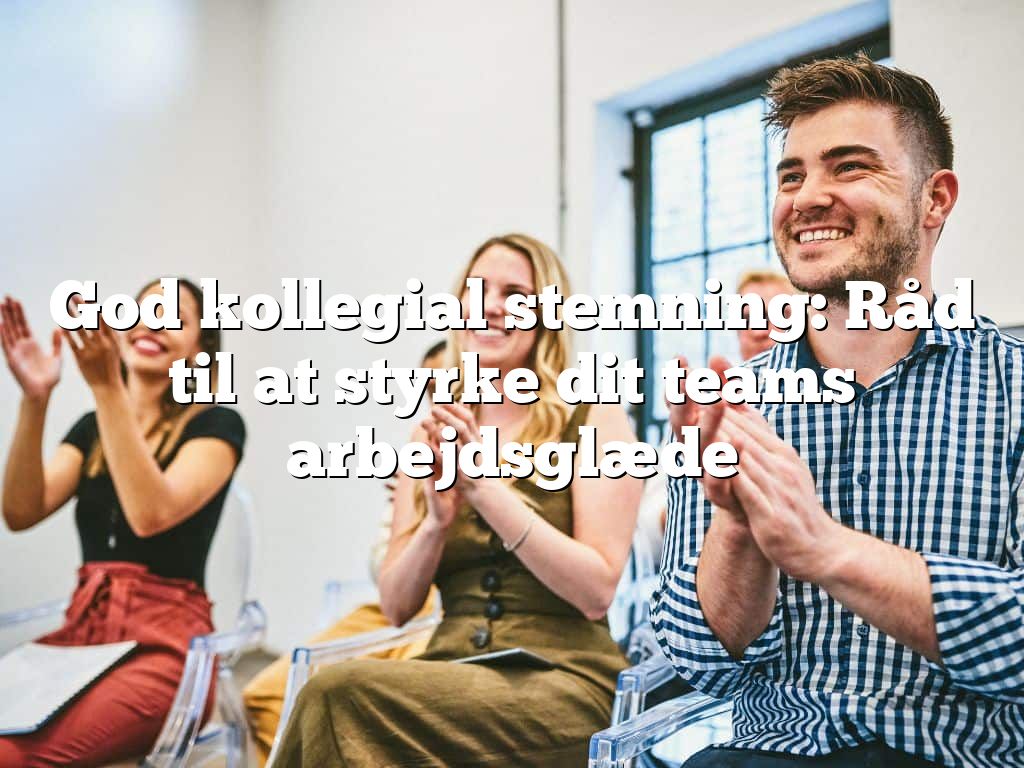 God kollegial stemning: Råd til at styrke dit teams arbejdsglæde