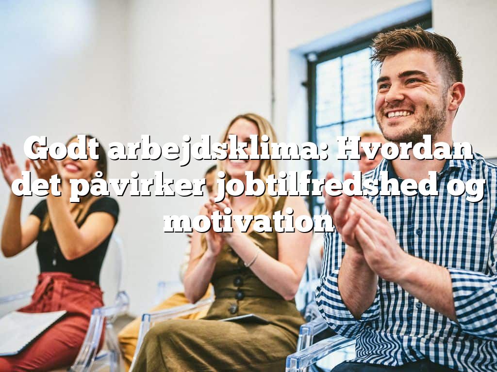 Godt arbejdsklima: Hvordan det påvirker jobtilfredshed og motivation