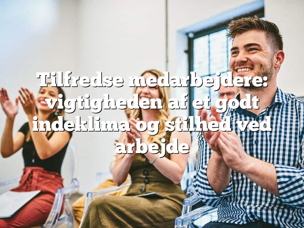 Tilfredse medarbejdere: vigtigheden af et godt indeklima og stilhed ved arbejde